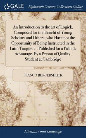 Carte Introduction to the art of Logick. Composed for the Benefit of Young Scholars and Others, who Have not the Opportunity of Being Instructed in the Lati Franco Burgersdijck