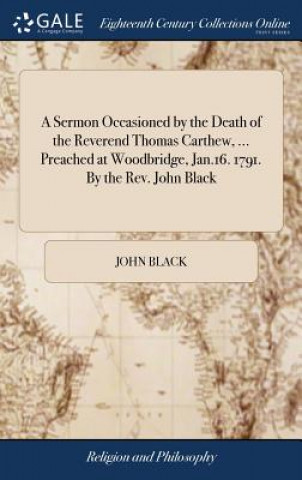 Kniha Sermon Occasioned by the Death of the Reverend Thomas Carthew, ... Preached at Woodbridge, Jan.16. 1791. By the Rev. John Black John Black