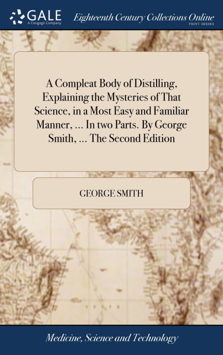 Livro Compleat Body of Distilling, Explaining the Mysteries of That Science, in a Most Easy and Familiar Manner, ... In two Parts. By George Smith, ... The GEORGE SMITH