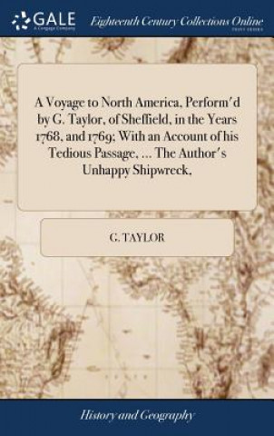 Kniha Voyage to North America, Perform'd by G. Taylor, of Sheffield, in the Years 1768, and 1769; With an Account of His Tedious Passage, ... the Author's U G. TAYLOR