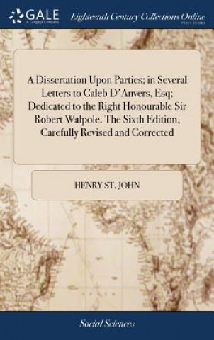 Könyv Dissertation Upon Parties; In Several Letters to Caleb d'Anvers, Esq; Dedicated to the Right Honourable Sir Robert Walpole. the Sixth Edition, Careful HENRY ST. JOHN