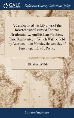 Könyv Catalogue of the Libraries of the Reverend and Learned Thomas Brathwaite, ... and His Late Nephew, Tho. Brathwaite, ... Which Will Be Sold by Auction, THOMAS PAYNE