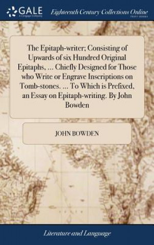 Kniha Epitaph-writer; Consisting of Upwards of six Hundred Original Epitaphs, ... Chiefly Designed for Those who Write or Engrave Inscriptions on Tomb-stone John Bowden