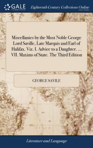 Kniha Miscellanies by the Most Noble George Lord Saville, Late Marquis and Earl of Halifax. Viz. I. Advice to a Daughter. ... VII. Maxims of State. The Thir GEORGE SAVILE