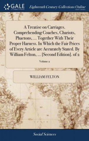 Książka Treatise on Carriages. Comprehending Coaches, Chariots, Phaetons, ... Together With Their Proper Harness. In Which the Fair Prices of Every Article ar WILLIAM FELTON