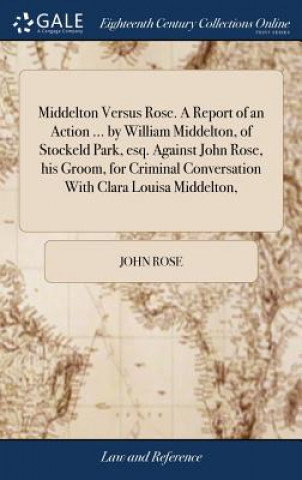 Kniha Middelton Versus Rose. a Report of an Action ... by William Middelton, of Stockeld Park, Esq. Against John Rose, His Groom, for Criminal Conversation JOHN ROSE