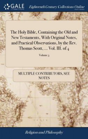 Kniha Holy Bible, Containing the Old and New Testaments, with Original Notes, and Practical Observations, by the Rev. Thomas Scott, ... Vol. III. of 4; Volu MULTIPLE CONTRIBUTOR