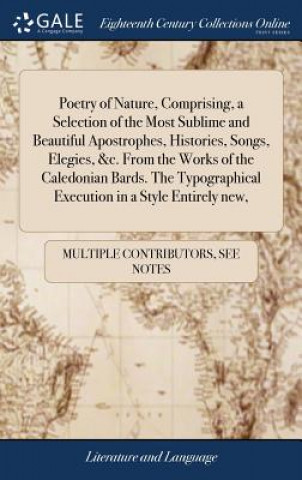 Kniha Poetry of Nature, Comprising, a Selection of the Most Sublime and Beautiful Apostrophes, Histories, Songs, Elegies, &c. From the Works of the Caledoni MULTIPLE CONTRIBUTOR