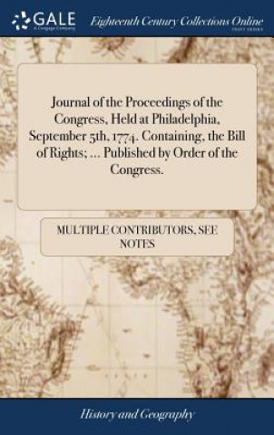 Kniha Journal of the Proceedings of the Congress, Held at Philadelphia, September 5th, 1774. Containing, the Bill of Rights; ... Published by Order of the C MULTIPLE CONTRIBUTOR