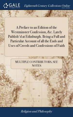 Carte Preface to an Edition of the Westminster Confession, &c. Lately Publish'd at Edinburgh. Being a Full and Particular Account of all the Ends and Uses o MULTIPLE CONTRIBUTOR