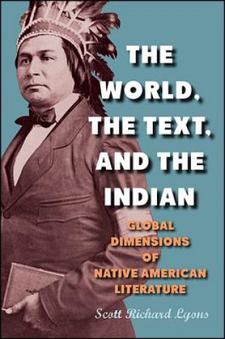 Knjiga The World, the Text, and the Indian: Global Dimensions of Native American Literature Scott Richard Lyons