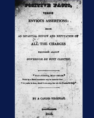 Carte Positive Facts, versus Envious Assertions: being an Impartial Review and Refutation of All the Charges Preferred against Governor De Witt Clinton. A Candid Virginian