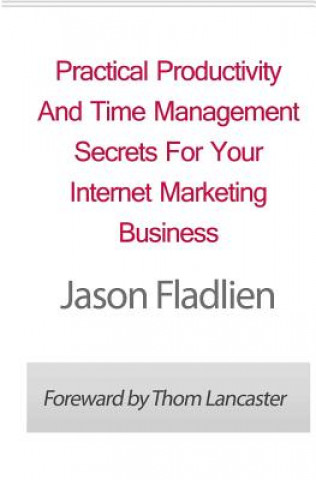 Knjiga Practical Productivity And Time Management: Secrets For Your Internet Marketing Business Jason Fladlien