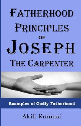 Carte Fatherhood Principles of Joseph the Carpenter: Examples of Godly Fatherhood Akili Kumasi