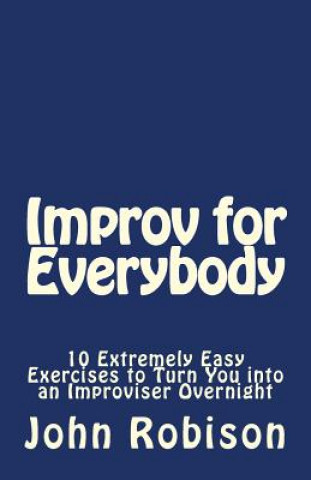 Könyv Improv for Everybody: 10 Extremely Easy Exercises to Turn You into an Improviser Overnight John Robison