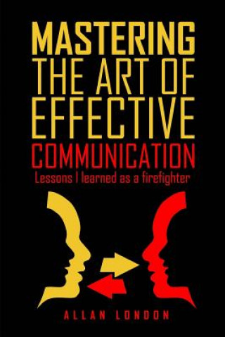 Kniha Mastering The Art of Effective Communication: Lessons I Learned As A Firefighter Allan London