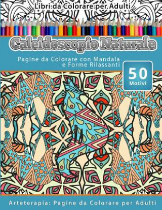 Könyv Libri da Colorare per Adulti Caleidoscopio Naturale: Pagine da Colorare con Mandala e Forme Rilassanti Arteterapia: Pagine da Colorare per Adulti Caleidoscopio Naturale