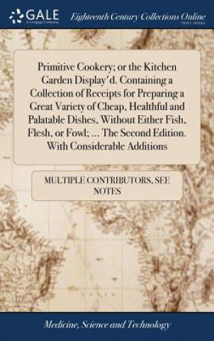 Carte Primitive Cookery; or the Kitchen Garden Display'd. Containing a Collection of Receipts for Preparing a Great Variety of Cheap, Healthful and Palatabl MULTIPLE CONTRIBUTOR