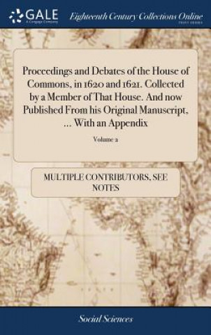 Kniha Proceedings and Debates of the House of Commons, in 1620 and 1621. Collected by a Member of That House. And now Published From his Original Manuscript MULTIPLE CONTRIBUTOR