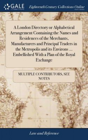 Carte A London Directory or Alphabetical Arrangement Containing the Names and Residences of the Merchants, Manufacturers and Principal Traders in the Metrop MULTIPLE CONTRIBUTOR