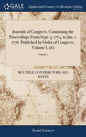 Livre Journals of Congress. Containing the Proceedings From Sept. 5. 1774. to Jan. 1. 1776. Published by Order of Congress. Volume I. of 1; Volume 1 MULTIPLE CONTRIBUTOR