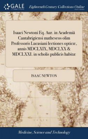 Carte Isaaci Newtoni Eq. Aur. in Academi  Cantabrigiensi Matheseos Olim Professoris Lucasiani Lectiones Optic , Annis MDCLXIX, MDCLXX & MDCLXXI. in Scholis ISAAC NEWTON