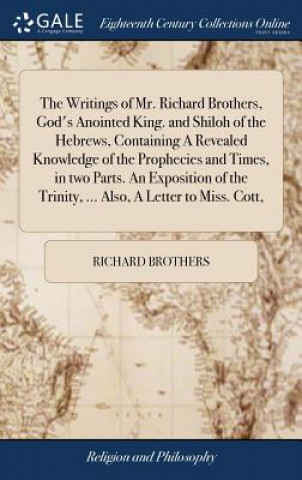 Kniha Writings of Mr. Richard Brothers, God's Anointed King. and Shiloh of the Hebrews, Containing a Revealed Knowledge of the Prophecies and Times, in Two RICHARD BROTHERS