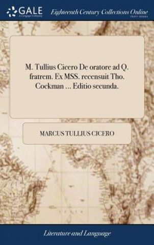 Carte M. Tullius Cicero de Oratore Ad Q. Fratrem. Ex Mss. Recensuit Tho. Cockman ... Editio Secunda. MARCUS TULLI CICERO