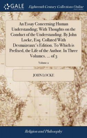 Kniha Essay Concerning Human Understanding; With Thoughts on the Conduct of the Understanding. By John Locke, Esq. Collated With Desmaizeaux's Edition. To W John Locke