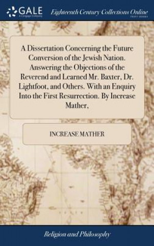 Kniha Dissertation Concerning the Future Conversion of the Jewish Nation. Answering the Objections of the Reverend and Learned Mr. Baxter, Dr. Lightfoot, an INCREASE MATHER