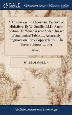 Knjiga Treatise on the Theory and Practice of Midwifery. by W. Smellie, M.D. a New Edition. to Which Is Now Added, His Set of Anatomical Tables, ... Accurate WILLIAM SMELLIE