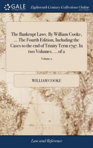 Könyv Bankrupt Laws. By William Cooke, ... The Fourth Edition, Including the Cases to the end of Trinity Term 1797. In two Volumes. ... of 2; Volume 2 WILLIAM COOKE