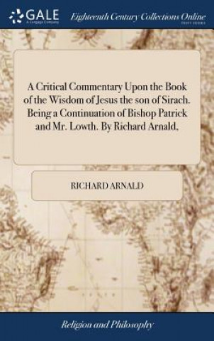 Könyv Critical Commentary Upon the Book of the Wisdom of Jesus the son of Sirach. Being a Continuation of Bishop Patrick and Mr. Lowth. By Richard Arnald, RICHARD ARNALD