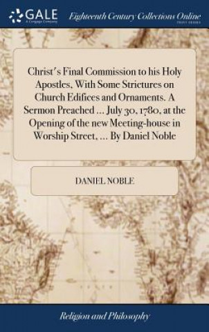 Kniha Christ's Final Commission to His Holy Apostles, with Some Strictures on Church Edifices and Ornaments. a Sermon Preached ... July 30, 1780, at the Ope DANIEL NOBLE