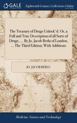 Könyv Treasury of Drugs Unlock'd. Or, a Full and True Description of all Sorts of Drugs, ... By Jo. Jacob Berlu of London, ... The Third Edition; With Addit JO. JACOB BERLU