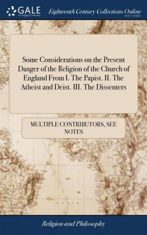 Carte Some Considerations on the Present Danger of the Religion of the Church of England from I. the Papist. II. the Atheist and Deist. III. the Dissenters MULTIPLE CONTRIBUTOR