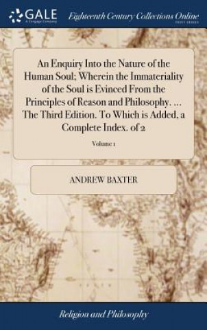 Carte Enquiry Into the Nature of the Human Soul; Wherein the Immateriality of the Soul is Evinced From the Principles of Reason and Philosophy. ... The Thir ANDREW BAXTER