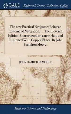 Kniha New Practical Navigator; Being an Epitome of Navigation, ... the Eleventh Edition, Constructed on a New Plan, and Illustrated with Copper Plates. by J JOHN HAMILTON MOORE