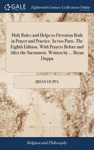 Buch Holy Rules and Helps to Devotion Both in Prayer and Practice. in Two Parts. the Eighth Edition. with Prayers Before and After the Sacrament. Written b BRIAN DUPPA