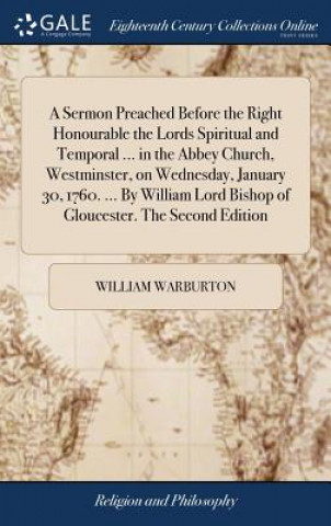 Könyv Sermon Preached Before the Right Honourable the Lords Spiritual and Temporal ... in the Abbey Church, Westminster, on Wednesday, January 30, 1760. ... WILLIAM WARBURTON