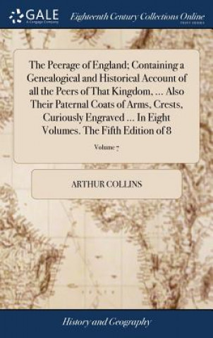 Kniha Peerage of England; Containing a Genealogical and Historical Account of All the Peers of That Kingdom, ... Also Their Paternal Coats of Arms, Crests, ARTHUR COLLINS