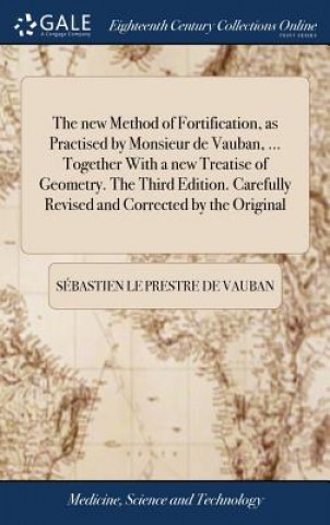 Kniha new Method of Fortification, as Practised by Monsieur de Vauban, ... Together With a new Treatise of Geometry. The Third Edition. Carefully Revised an S BASTIEN LE VAUBAN