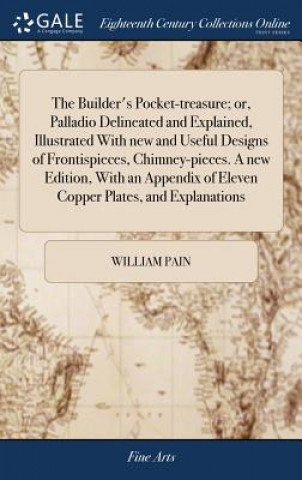 Kniha Builder's Pocket-treasure; or, Palladio Delineated and Explained, Illustrated With new and Useful Designs of Frontispieces, Chimney-pieces. A new Edit WILLIAM PAIN