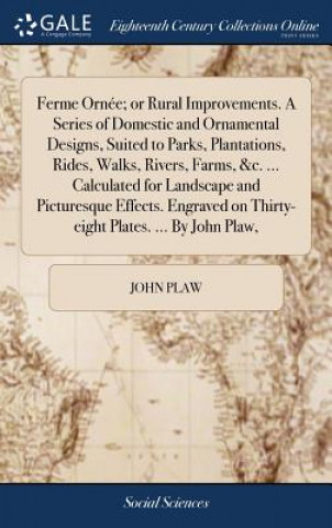 Carte Ferme Ornee; or Rural Improvements. A Series of Domestic and Ornamental Designs, Suited to Parks, Plantations, Rides, Walks, Rivers, Farms, &c. ... Ca JOHN PLAW