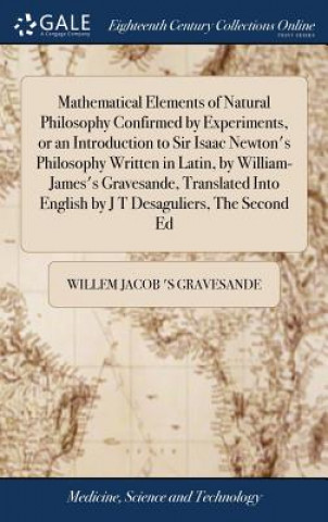 Könyv Mathematical Elements of Natural Philosophy Confirmed by Experiments, or an Introduction to Sir Isaac Newton's Philosophy Written in Latin, by William WILLEM J GRAVESANDE