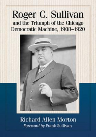 Kniha Roger C. Sullivan and the Triumph of the Chicago Democratic Machine, 1908-1920 Richard Allen Morton