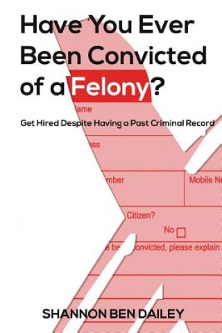 Książka Have You Ever Been Convicted of a Felony: The "How To" for Ex-Offenders Completing an Employment Application, to Conducting an Interview, to Getting t Shannon Ben Dailey