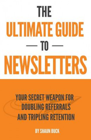 Könyv The Ultimate Guide to Newsletters: Your Secret Weapon for Doubling Referrals and Tripling Retention Shaun Buck