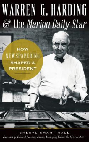 Carte Warren G. Harding & the Marion Daily Star: How Newspapering Shaped a President Sherry Hall