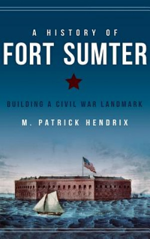 Kniha A History of Fort Sumter: Building a Civil War Landmark M Patrick Hendrix